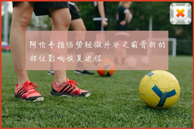 阿伦手指伤势轻微并非之前骨折的部位影响恢复进程