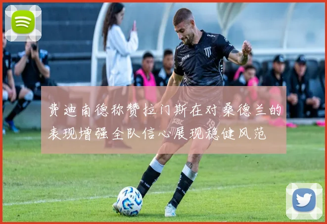 费迪南德称赞拉门斯在对桑德兰的表现增强全队信心展现稳健风范