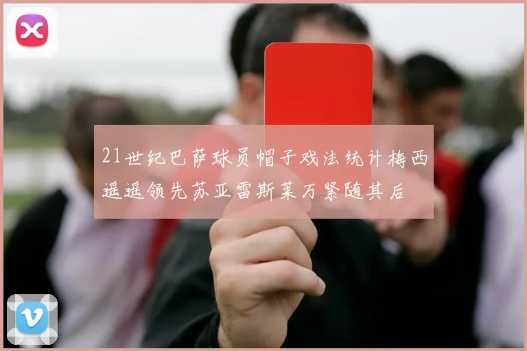 21世纪巴萨球员帽子戏法统计梅西遥遥领先苏亚雷斯莱万紧随其后