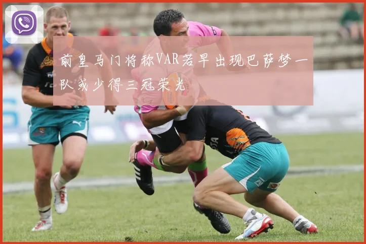 前皇马门将称VAR若早出现巴萨梦一队或少得三冠荣光