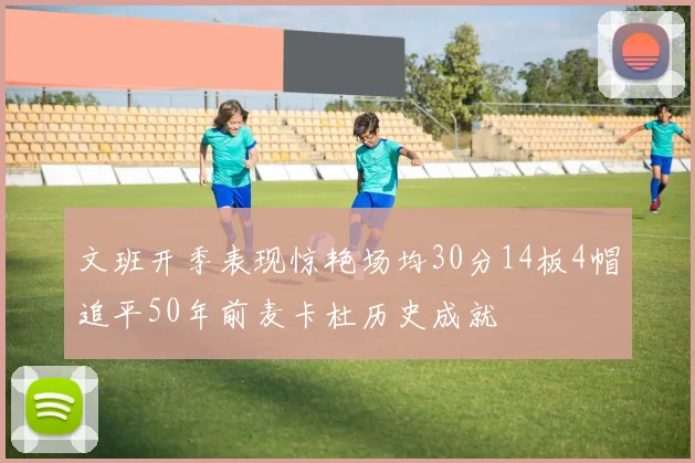文班开季表现惊艳场均30分14板4帽追平50年前麦卡杜历史成就