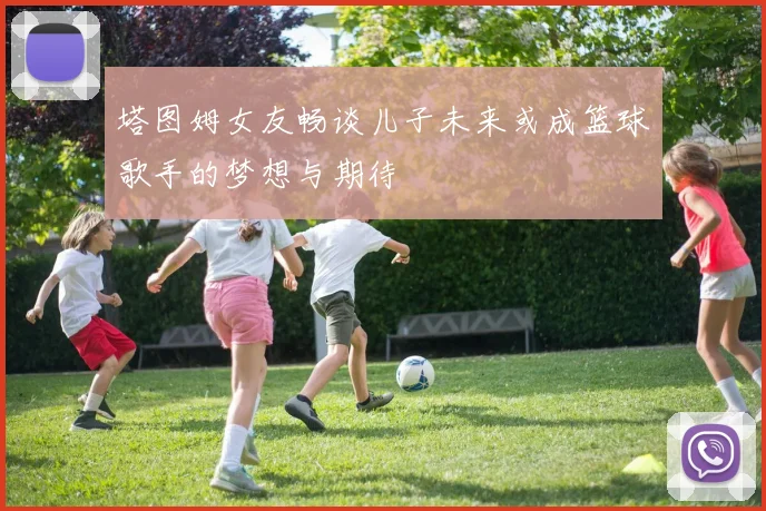 塔图姆女友畅谈儿子未来或成篮球歌手的梦想与期待