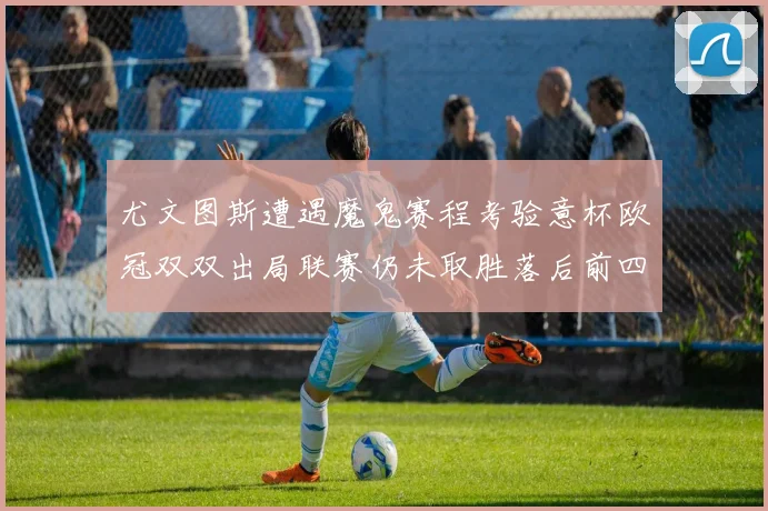 尤文图斯遭遇魔鬼赛程考验意杯欧冠双双出局联赛仍未取胜落后前四四分