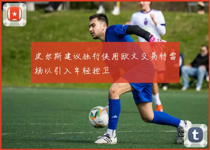 皮尔斯建议独行侠用欧文交易特雷杨以引入年轻控卫