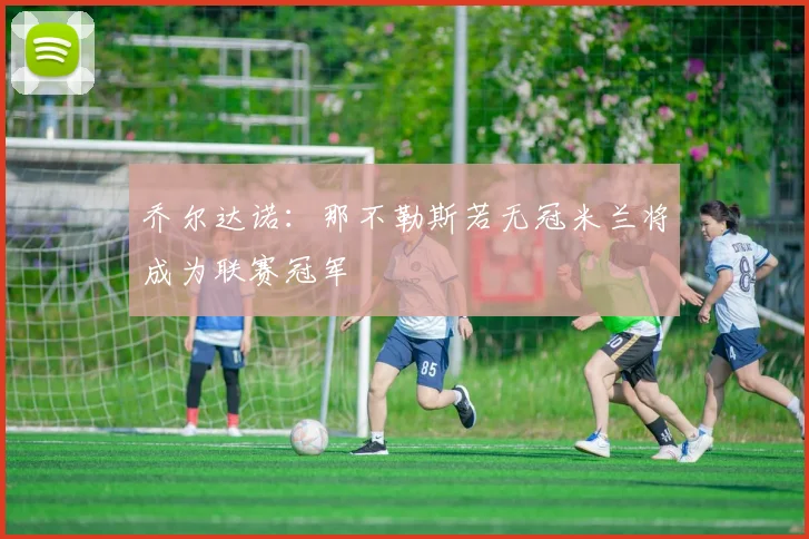 乔尔达诺：那不勒斯若无冠米兰将成为联赛冠军