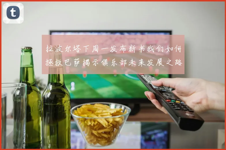 拉波尔塔下周一发布新书我们如何拯救巴萨揭示俱乐部未来发展之路