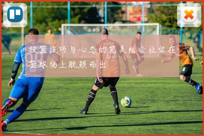 投篮技巧与心态的完美结合让你在篮球场上脱颖而出