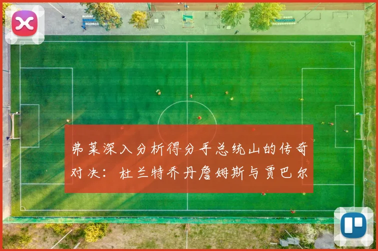 弗莱深入分析得分手总统山的传奇对决：杜兰特乔丹詹姆斯与贾巴尔的伟大之路