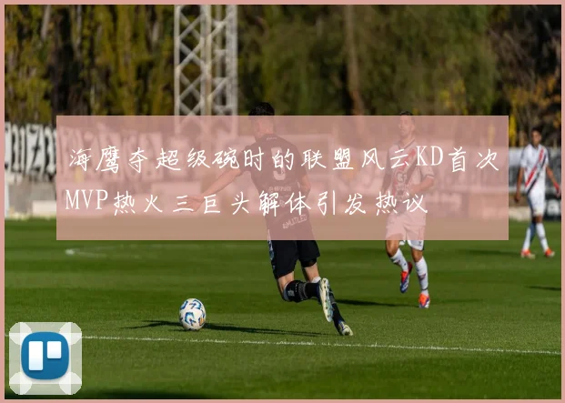 海鹰夺超级碗时的联盟风云KD首次MVP热火三巨头解体引发热议