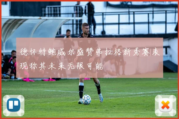 德怀特鲍威尔盛赞弗拉格新秀赛表现称其未来无限可能