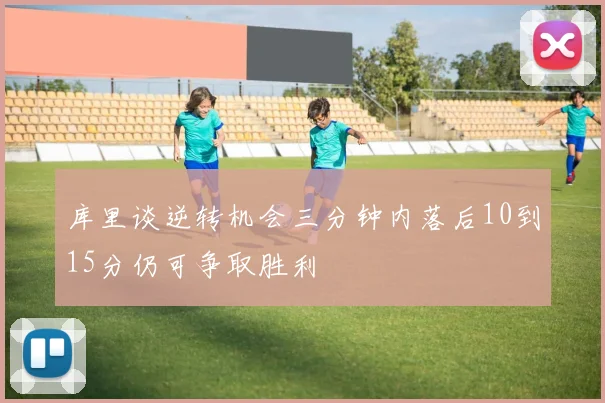 库里谈逆转机会三分钟内落后10到15分仍可争取胜利