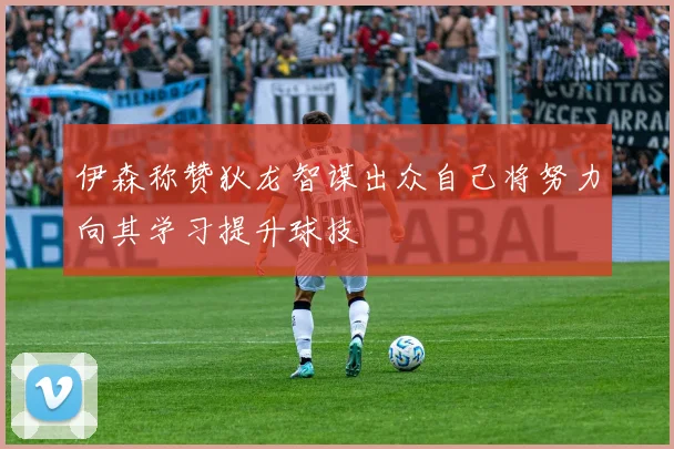 伊森称赞狄龙智谋出众自己将努力向其学习提升球技
