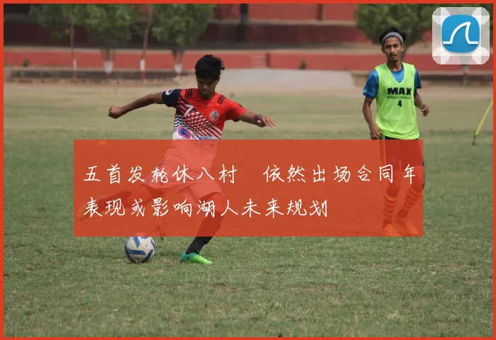 五首发轮休八村塁依然出场合同年表现或影响湖人未来规划