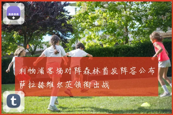 利物浦客场对阵森林首发阵容公布萨拉赫维尔茨领衔出战