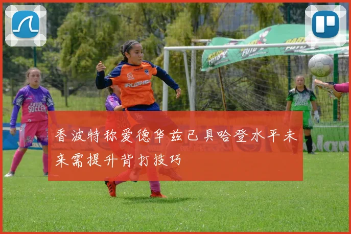 香波特称爱德华兹已具哈登水平未来需提升背打技巧