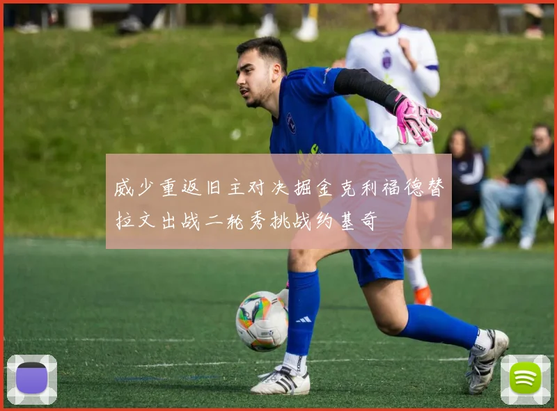 威少重返旧主对决掘金克利福德替拉文出战二轮秀挑战约基奇