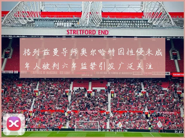 格列兹曼导师奥尔哈特因性侵未成年人被判六年监禁引发广泛关注