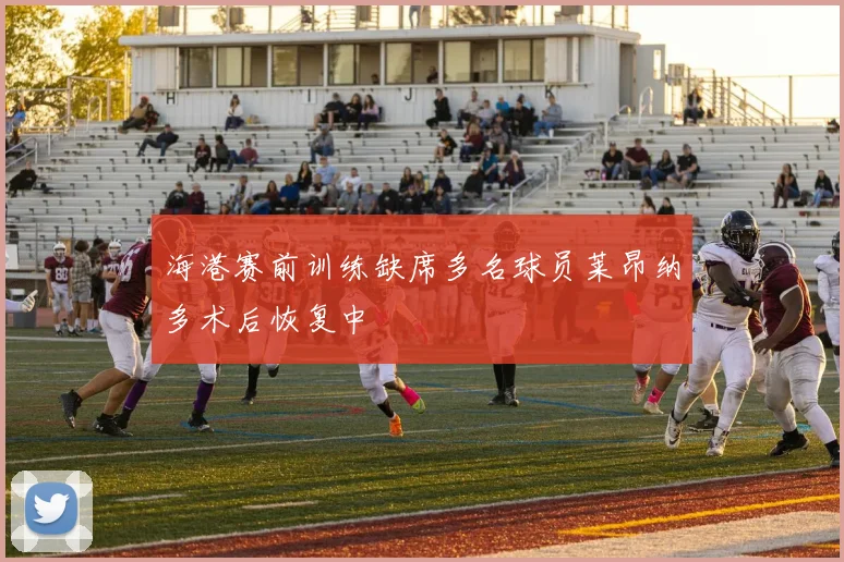 海港赛前训练缺席多名球员莱昂纳多术后恢复中