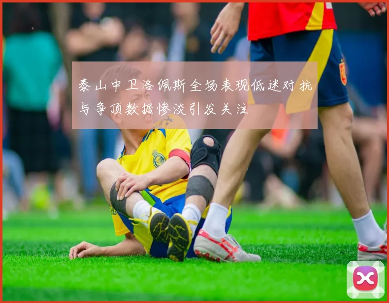 泰山中卫洛佩斯全场表现低迷对抗与争顶数据惨淡引发关注