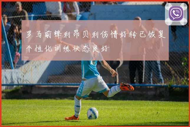 罗马前锋利昂贝利伤情好转已恢复个性化训练状态良好