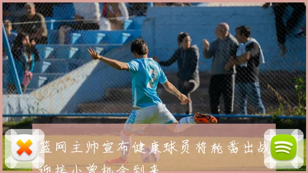 篮网主帅宣布健康球员将轮番出战迎接小曾机会到来