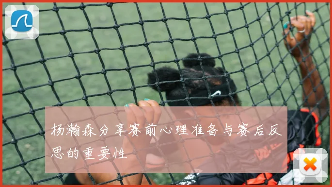 杨瀚森分享赛前心理准备与赛后反思的重要性