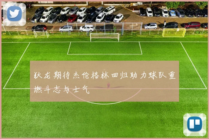 狄龙期待杰伦格林回归助力球队重燃斗志与士气