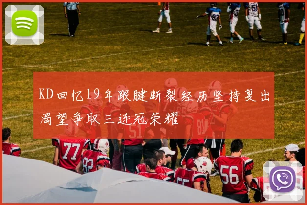 KD回忆19年跟腱断裂经历坚持复出渴望争取三连冠荣耀
