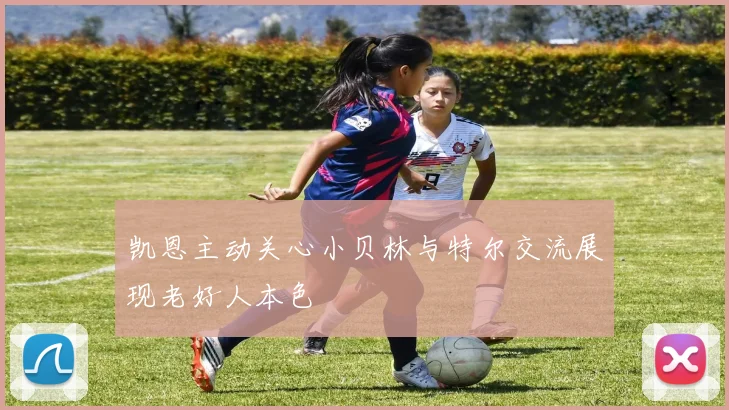 凯恩主动关心小贝林与特尔交流展现老好人本色