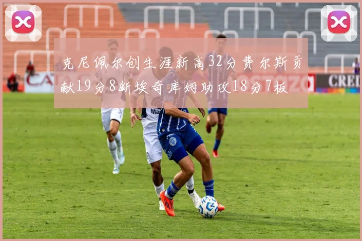 克尼佩尔创生涯新高32分费尔斯贡献19分8断埃奇库姆助攻18分7板