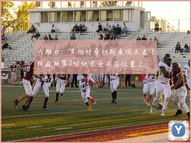 内维尔：罗伯特桑切斯表现太差了阿森纳第2球他完全不在位置上