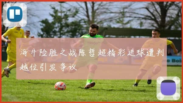 海牛险胜之战陈哲超精彩进球遭判越位引发争议