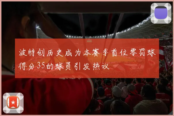 波特创历史成为本赛季首位零罚球得分35的球员引发热议