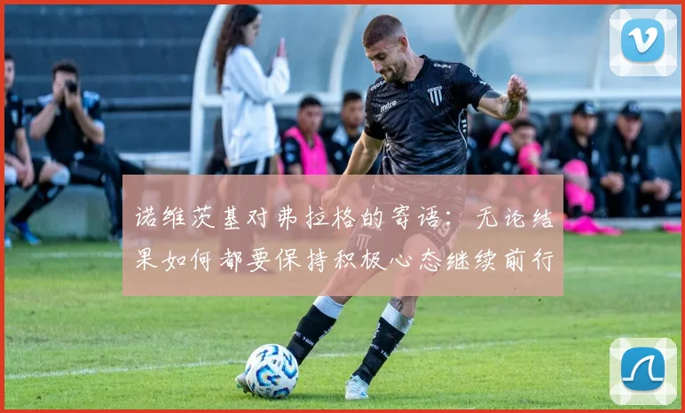 诺维茨基对弗拉格的寄语：无论结果如何都要保持积极心态继续前行