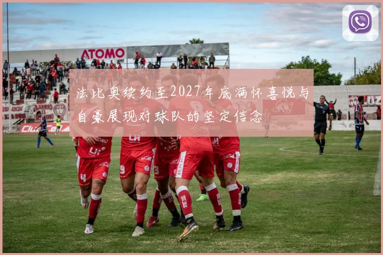 法比奥续约至2027年底满怀喜悦与自豪展现对球队的坚定信念