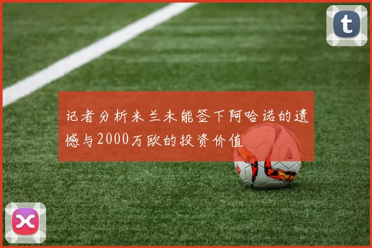 记者分析米兰未能签下阿哈诺的遗憾与2000万欧的投资价值