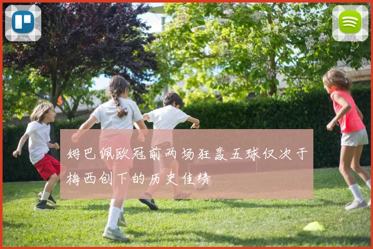 姆巴佩欧冠前两场狂轰五球仅次于梅西创下的历史佳绩