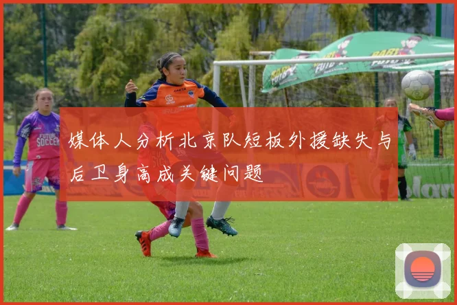 媒体人分析北京队短板外援缺失与后卫身高成关键问题
