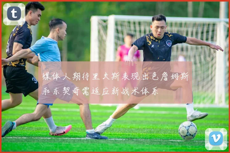 媒体人期待里夫斯表现出色詹姆斯和东契奇需适应新战术体系