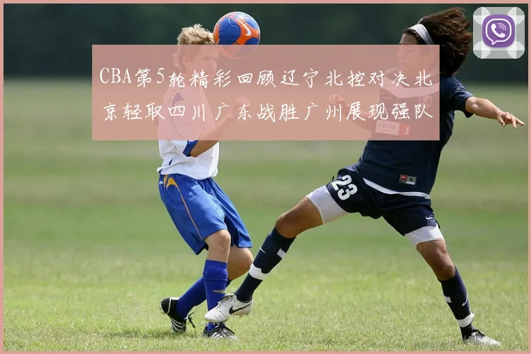 CBA第5轮精彩回顾辽宁北控对决北京轻取四川广东战胜广州展现强队风范