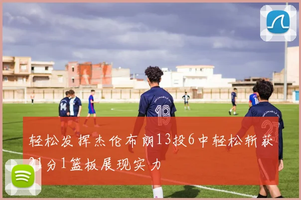 轻松发挥杰伦布朗13投6中轻松斩获21分1篮板展现实力