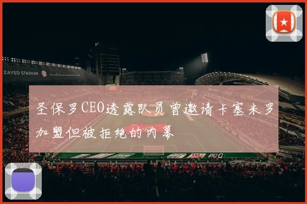 圣保罗CEO透露队员曾邀请卡塞米罗加盟但被拒绝的内幕