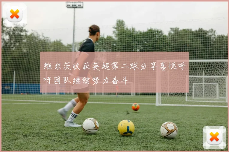 维尔茨收获英超第二球分享喜悦呼吁团队继续努力奋斗