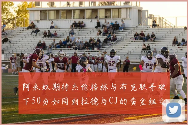 阿米奴期待杰伦格林与布克联手砍下50分如同利拉德与CJ的黄金组合