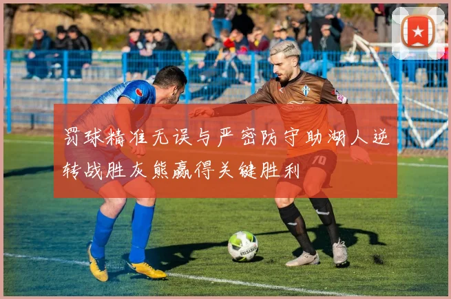罚球精准无误与严密防守助湖人逆转战胜灰熊赢得关键胜利
