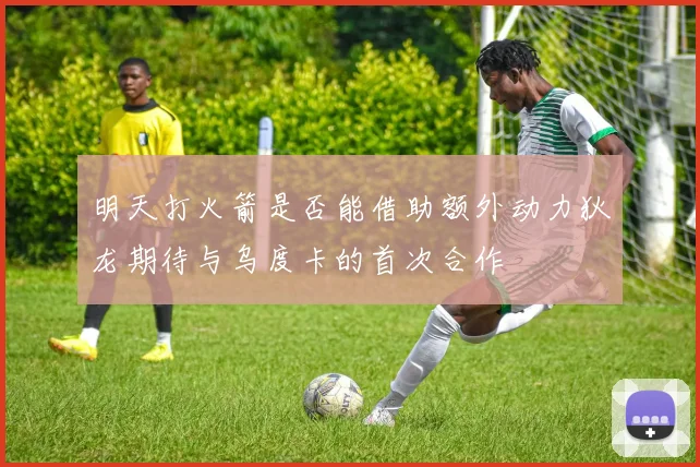 明天打火箭是否能借助额外动力狄龙期待与乌度卡的首次合作