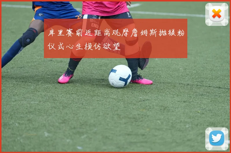 库里赛前近距离观摩詹姆斯抛镁粉仪式心生模仿欲望