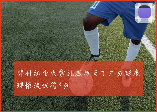 替补组合失常扎威与马丁三分球表现惨淡仅得8分