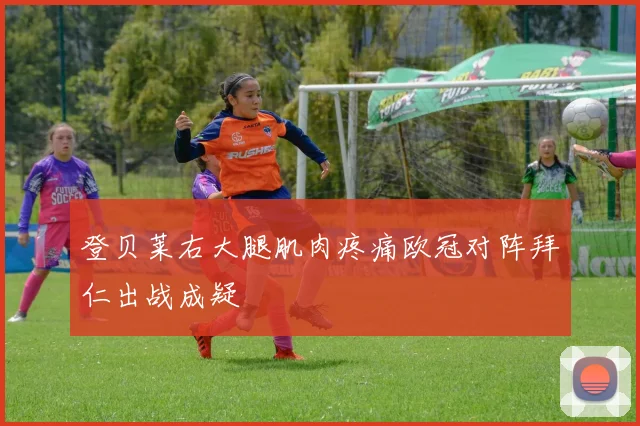 登贝莱右大腿肌肉疼痛欧冠对阵拜仁出战成疑