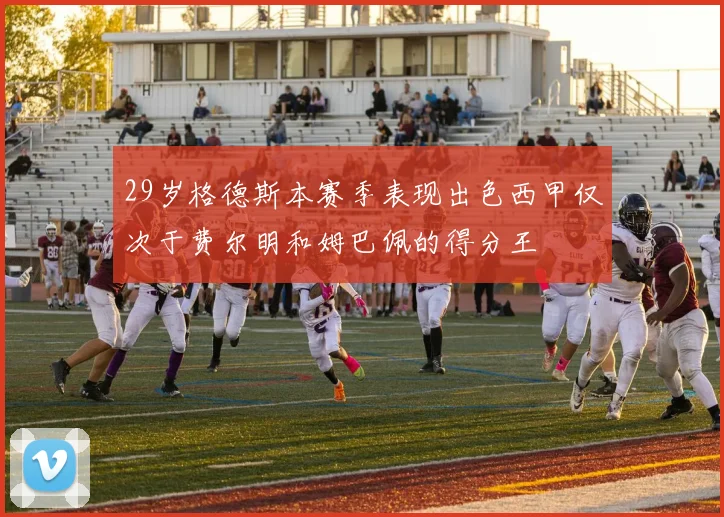 29岁格德斯本赛季表现出色西甲仅次于费尔明和姆巴佩的得分王